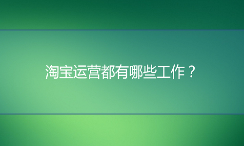 电商代运营：淘宝运营都有哪些工作？