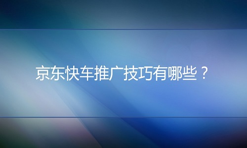 电商代运营：京东快车推广技巧有哪些？