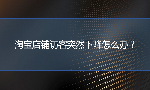 电商代运营：淘宝店铺访客突然下降怎么办？