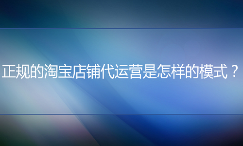 电商代运营：正规的淘宝店铺代运营是怎样的模式？