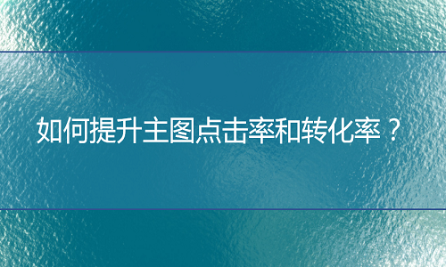 电商代运营：如何提升主图点击率和转化率？