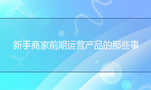 电商代运营：新手商家前期运营产品的那些事