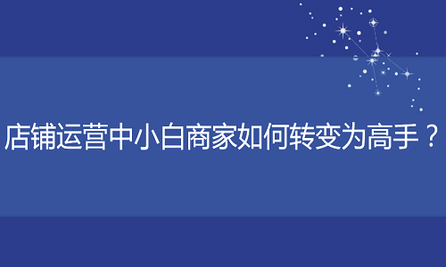 电商代运营-店铺运营中小白商家如何转变为高手？