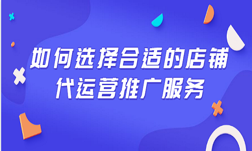 电商代运营：如何选择合适的店铺代运营推广服务